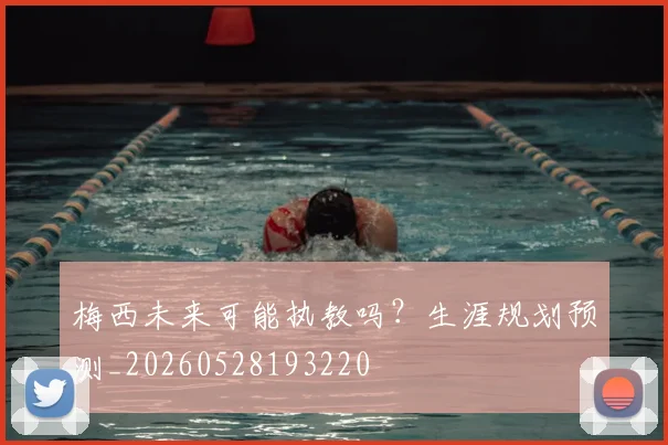 梅西未来可能执教吗？生涯规划预测_20260528193220