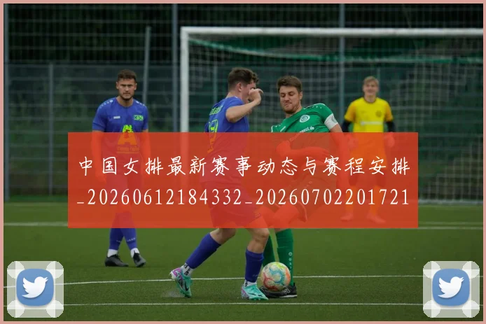 中国女排最新赛事动态与赛程安排_20260612184332_20260702201721