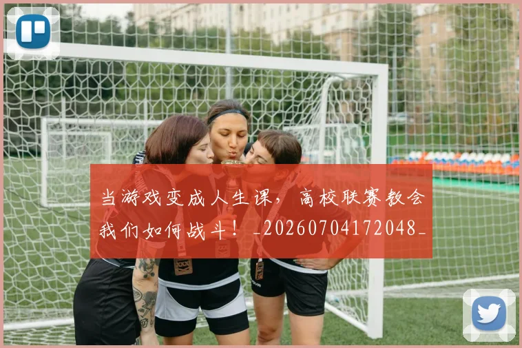 当游戏变成人生课，高校联赛教会我们如何战斗！_20260704172048_20260722155620