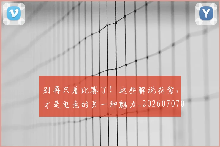 别再只看比赛了!这些解说花絮,才是电竞的另一种魅力_20260707011952