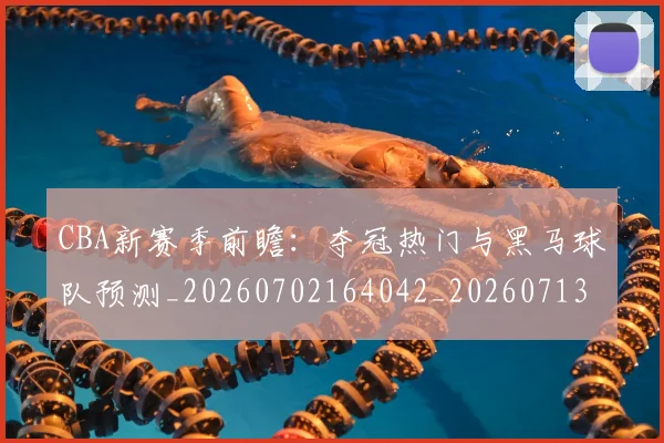 CBA新赛季前瞻：夺冠热门与黑马球队预测_20260702164042_20260713214836