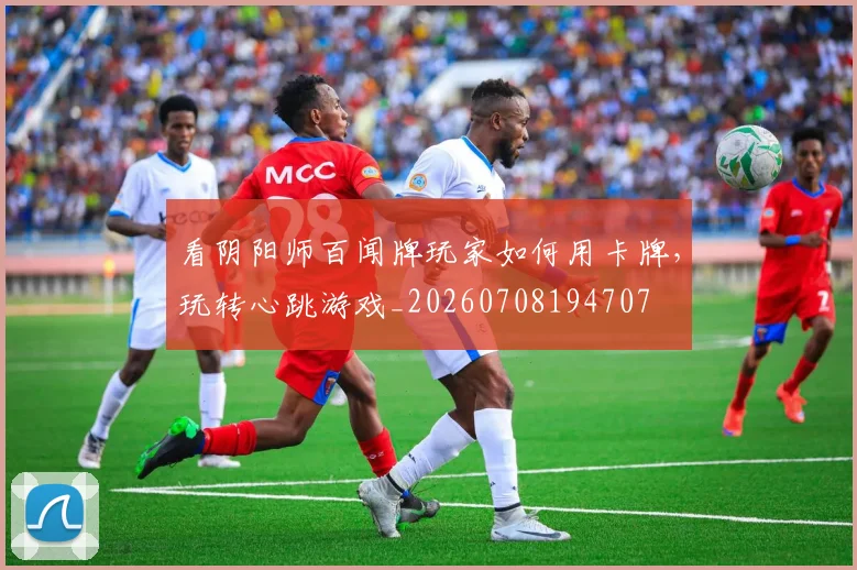 看阴阳师百闻牌玩家如何用卡牌，玩转心跳游戏_20260708194707