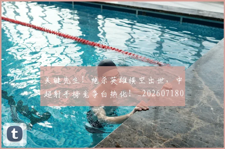 关键先生！绝杀英雄横空出世，中超射手榜竞争白热化！_20260718004719