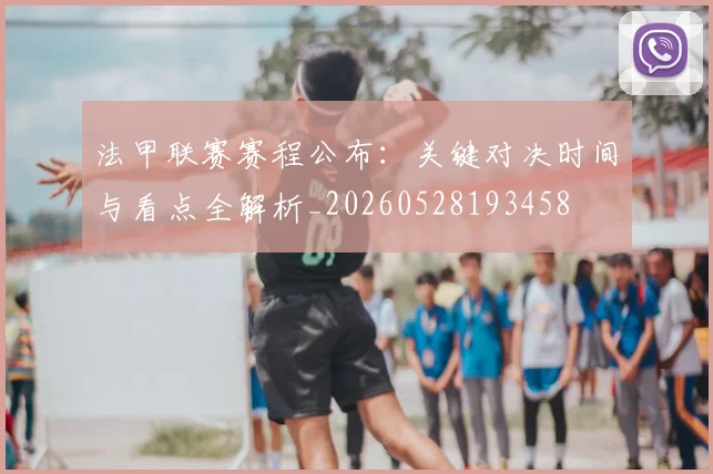法甲联赛赛程公布：关键对决时间与看点全解析_20260528193458
