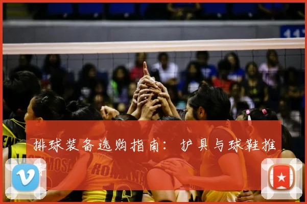 排球装备选购指南：护具与球鞋推荐