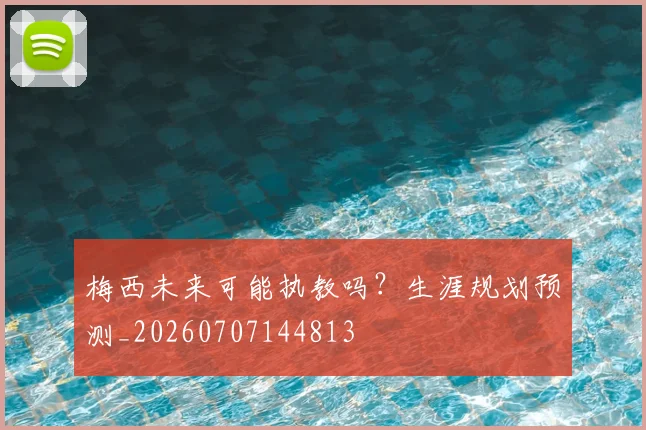 梅西未来可能执教吗？生涯规划预测_20260707144813