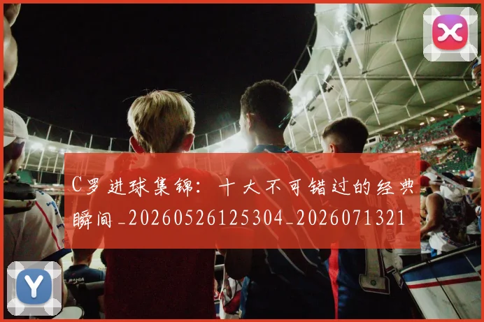 C罗进球集锦：十大不可错过的经典瞬间_20260526125304_20260713215144