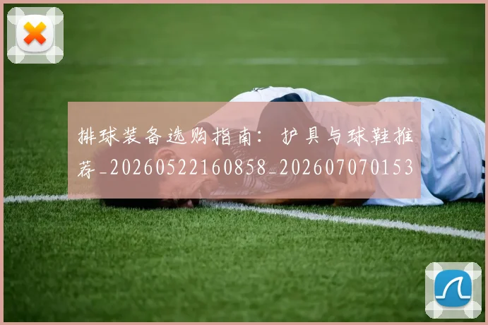 排球装备选购指南：护具与球鞋推荐_20260522160858_20260707015321