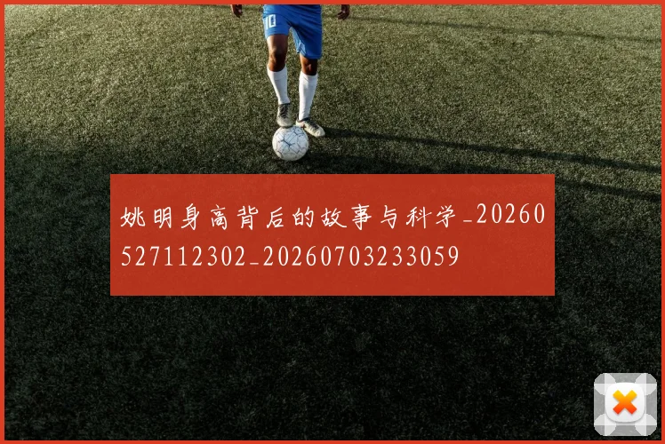 姚明身高背后的故事与科学_20260527112302_20260703233059