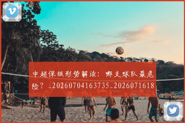 中超保级形势解读：哪支球队最危险？_20260704163735_20260716184630