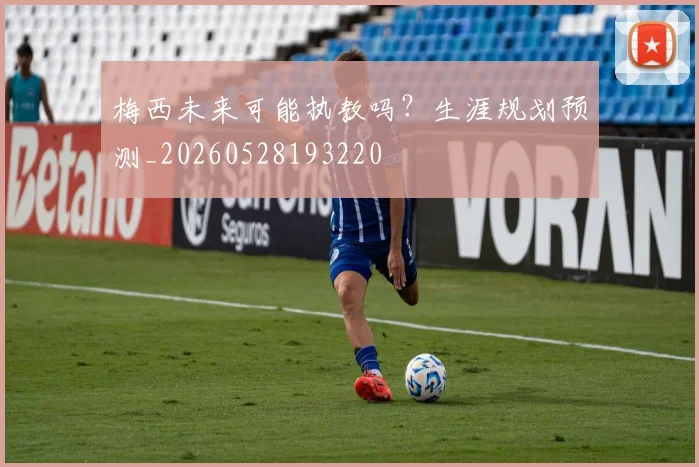 梅西未来可能执教吗？生涯规划预测_20260528193220