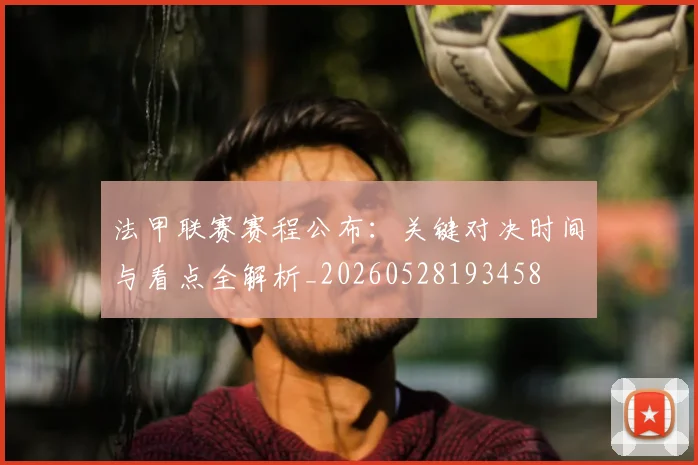 法甲联赛赛程公布:关键对决时间与看点全解析_20260528193458