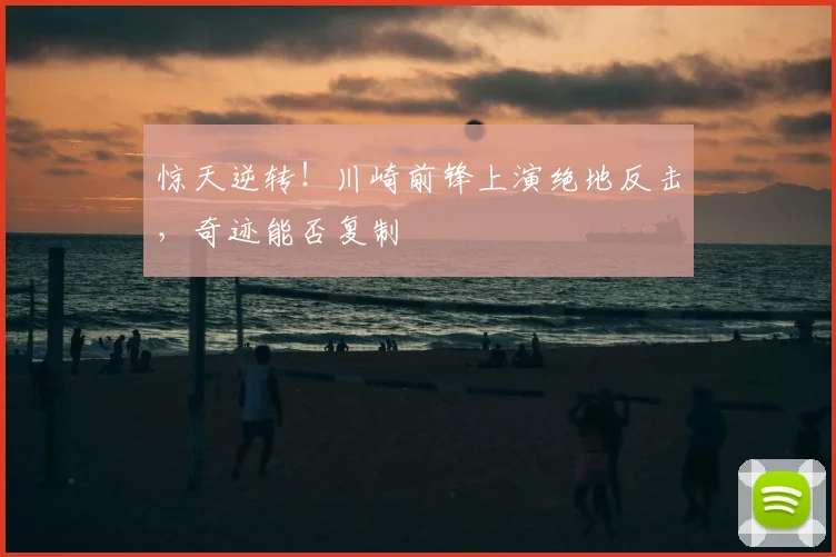 惊天逆转！川崎前锋上演绝地反击，奇迹能否复制