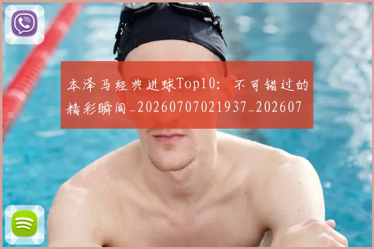 本泽马经典进球Top10：不可错过的精彩瞬间_20260707021937_20260731174522
