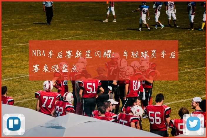 NBA季后赛新星闪耀：年轻球员季后赛表现盘点