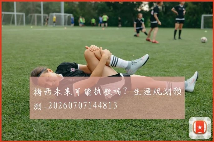 梅西未来可能执教吗？生涯规划预测_20260707144813