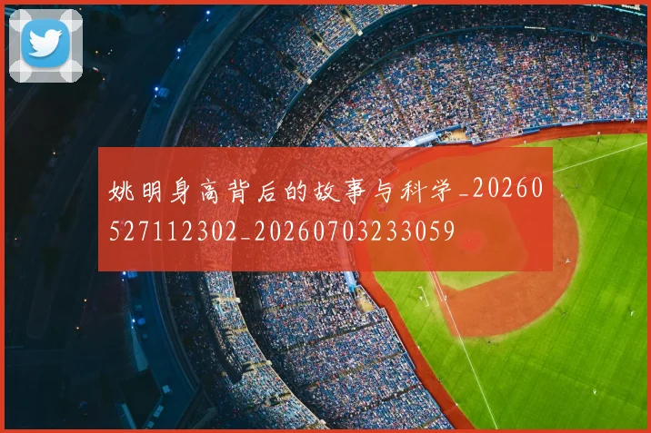 姚明身高背后的故事与科学_20260527112302_20260703233059