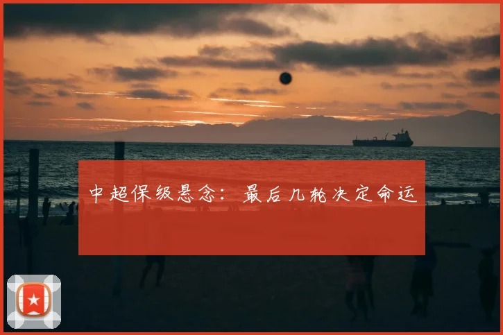 中超保级悬念：最后几轮决定命运