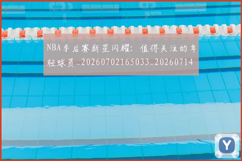 NBA季后赛新星闪耀：值得关注的年轻球员_20260702165033_20260714211810