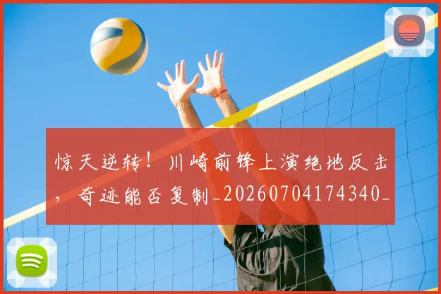 惊天逆转！川崎前锋上演绝地反击，奇迹能否复制_20260704174340_20260723172942