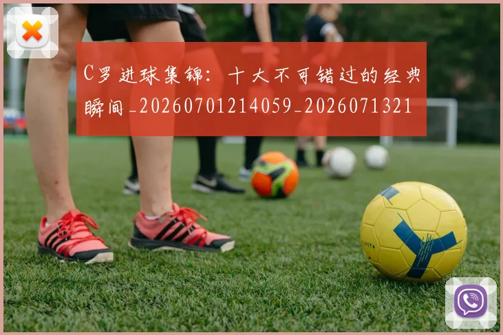 C罗进球集锦：十大不可错过的经典瞬间_20260701214059_20260713215148