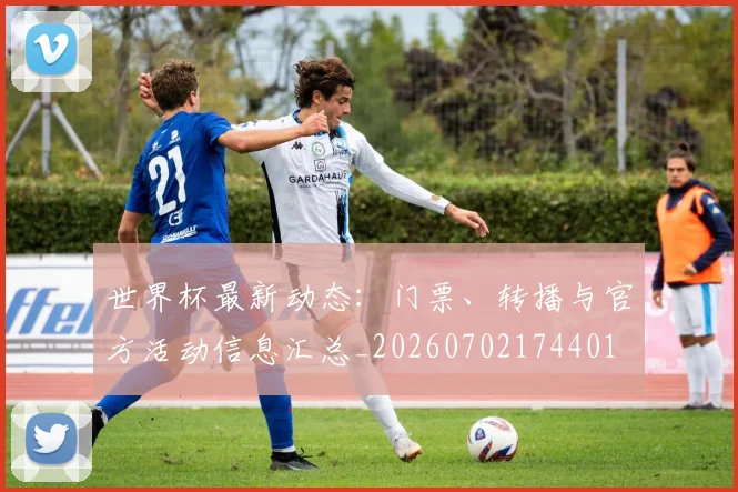 世界杯最新动态：门票、转播与官方活动信息汇总_20260702174401