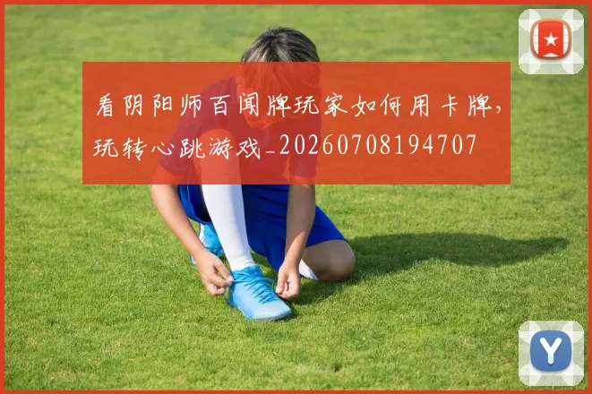 看阴阳师百闻牌玩家如何用卡牌，玩转心跳游戏_20260708194707