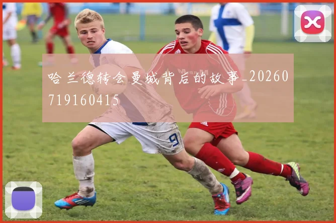 哈兰德转会曼城背后的故事_20260719160415