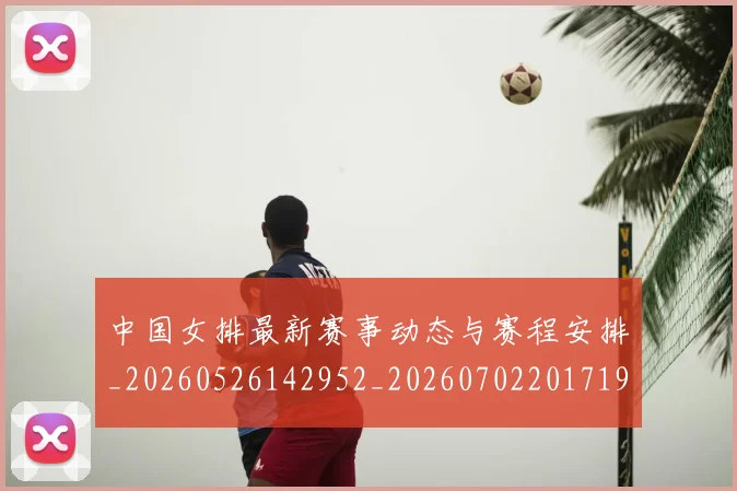 中国女排最新赛事动态与赛程安排_20260526142952_20260702201719
