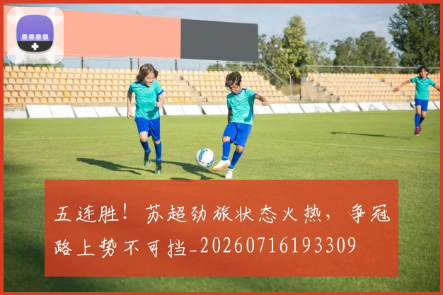 五连胜!苏超劲旅状态火热,争冠路上势不可挡_20260716193309
