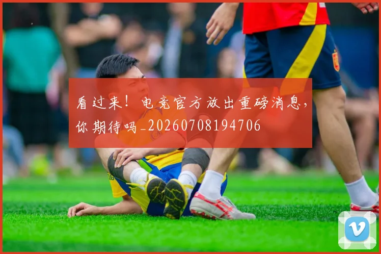看过来！电竞官方放出重磅消息，你期待吗_20260708194706