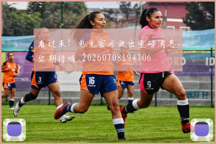 看过来！电竞官方放出重磅消息，你期待吗_20260708194706