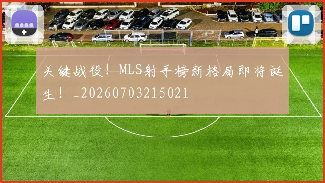 关键战役！MLS射手榜新格局即将诞生！_20260703215021
