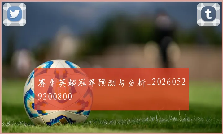 赛季英超冠军预测与分析_20260529200800