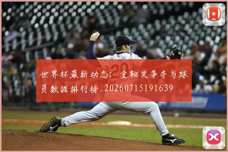 世界杯最新动态：金靴奖争夺与球员数据排行榜_20260715191639