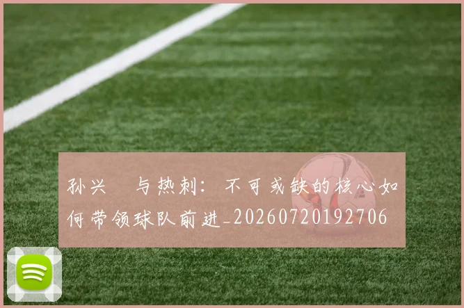 孙兴慜与热刺：不可或缺的核心如何带领球队前进_20260720192706