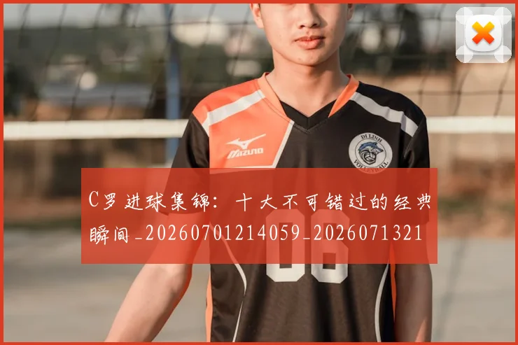 C罗进球集锦：十大不可错过的经典瞬间_20260701214059_20260713215148