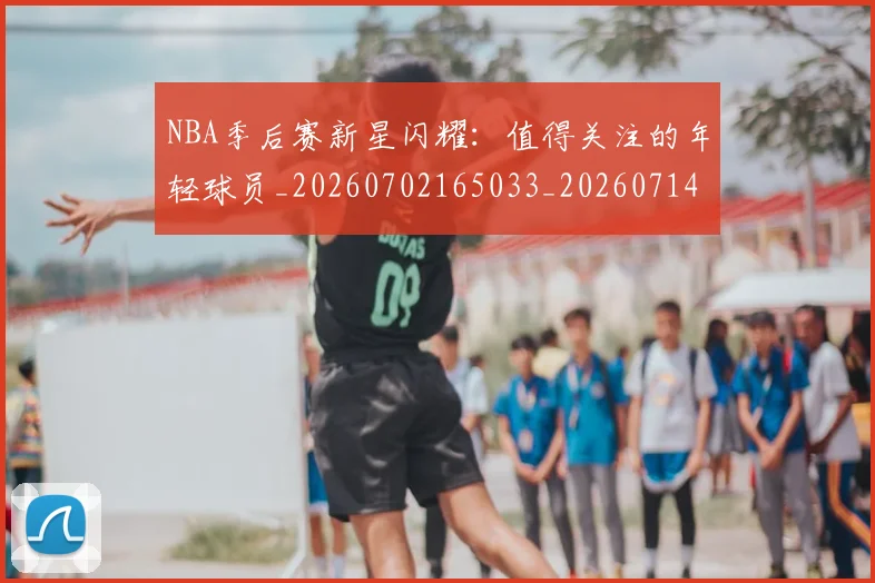 NBA季后赛新星闪耀：值得关注的年轻球员_20260702165033_20260714211810