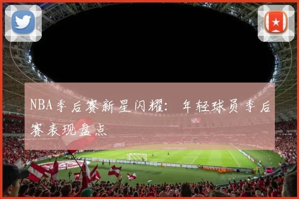 NBA季后赛新星闪耀：年轻球员季后赛表现盘点
